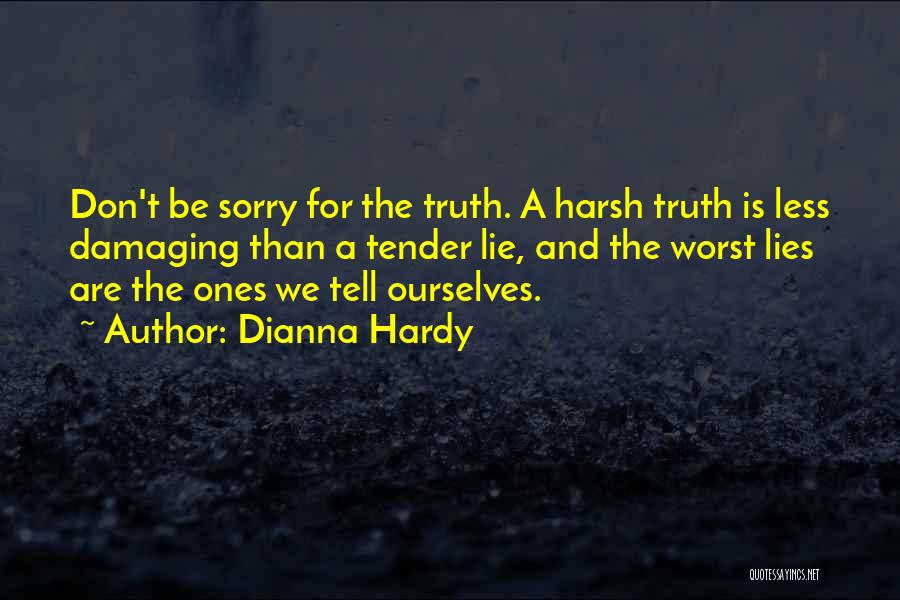 Dianna Hardy Quotes: Don't Be Sorry For The Truth. A Harsh Truth Is Less Damaging Than A Tender Lie, And The Worst Lies