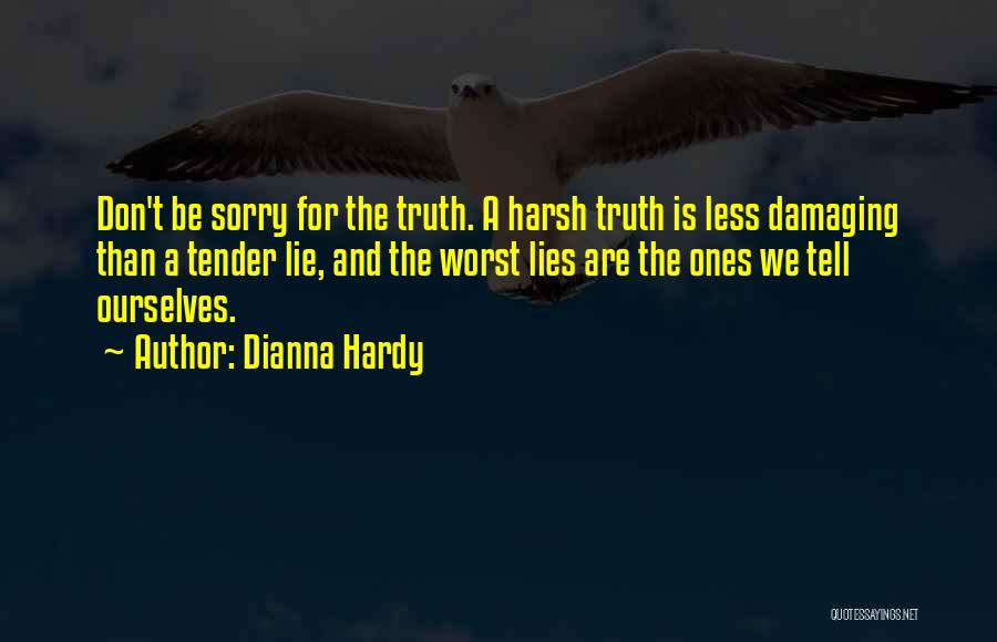 Dianna Hardy Quotes: Don't Be Sorry For The Truth. A Harsh Truth Is Less Damaging Than A Tender Lie, And The Worst Lies