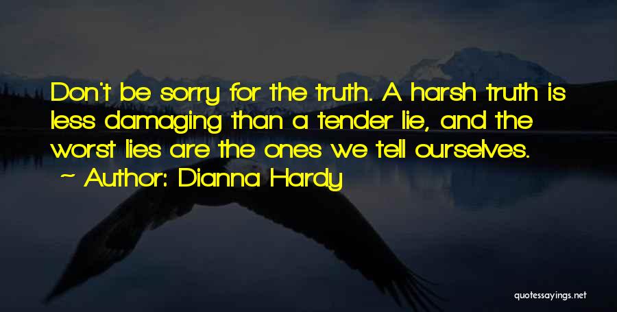 Dianna Hardy Quotes: Don't Be Sorry For The Truth. A Harsh Truth Is Less Damaging Than A Tender Lie, And The Worst Lies