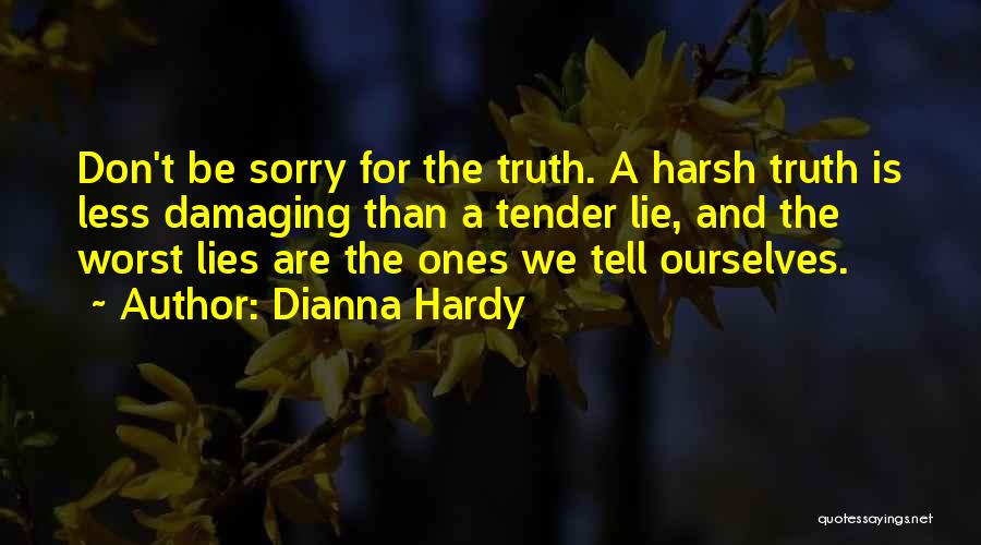 Dianna Hardy Quotes: Don't Be Sorry For The Truth. A Harsh Truth Is Less Damaging Than A Tender Lie, And The Worst Lies