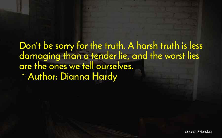 Dianna Hardy Quotes: Don't Be Sorry For The Truth. A Harsh Truth Is Less Damaging Than A Tender Lie, And The Worst Lies