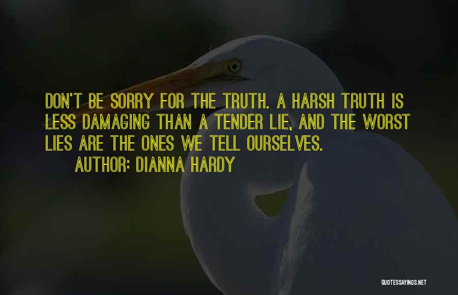 Dianna Hardy Quotes: Don't Be Sorry For The Truth. A Harsh Truth Is Less Damaging Than A Tender Lie, And The Worst Lies