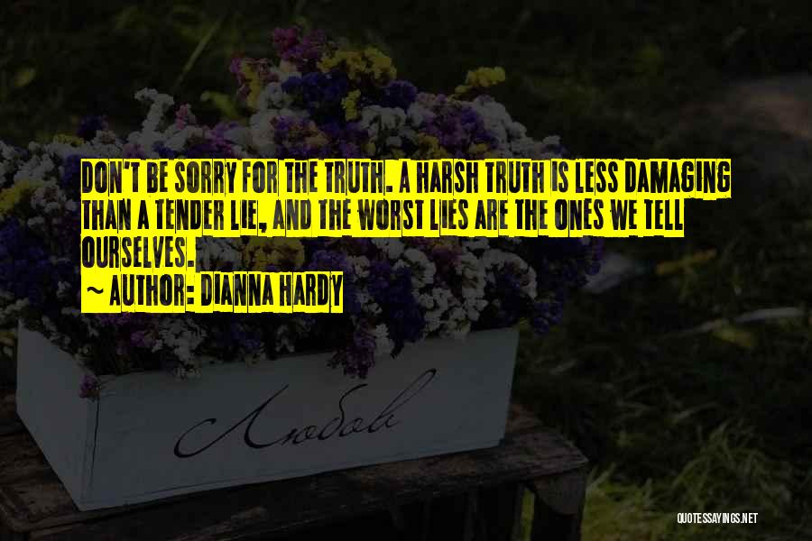 Dianna Hardy Quotes: Don't Be Sorry For The Truth. A Harsh Truth Is Less Damaging Than A Tender Lie, And The Worst Lies