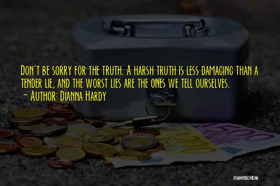 Dianna Hardy Quotes: Don't Be Sorry For The Truth. A Harsh Truth Is Less Damaging Than A Tender Lie, And The Worst Lies