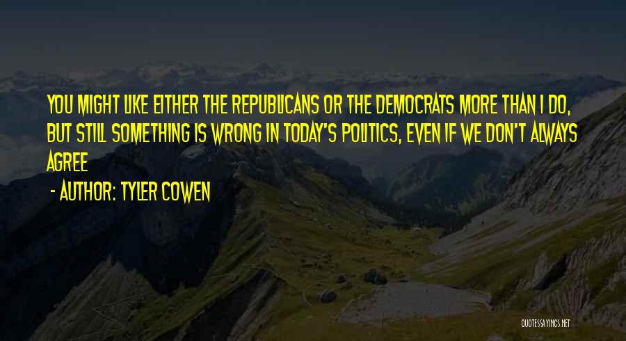 Tyler Cowen Quotes: You Might Like Either The Republicans Or The Democrats More Than I Do, But Still Something Is Wrong In Today's