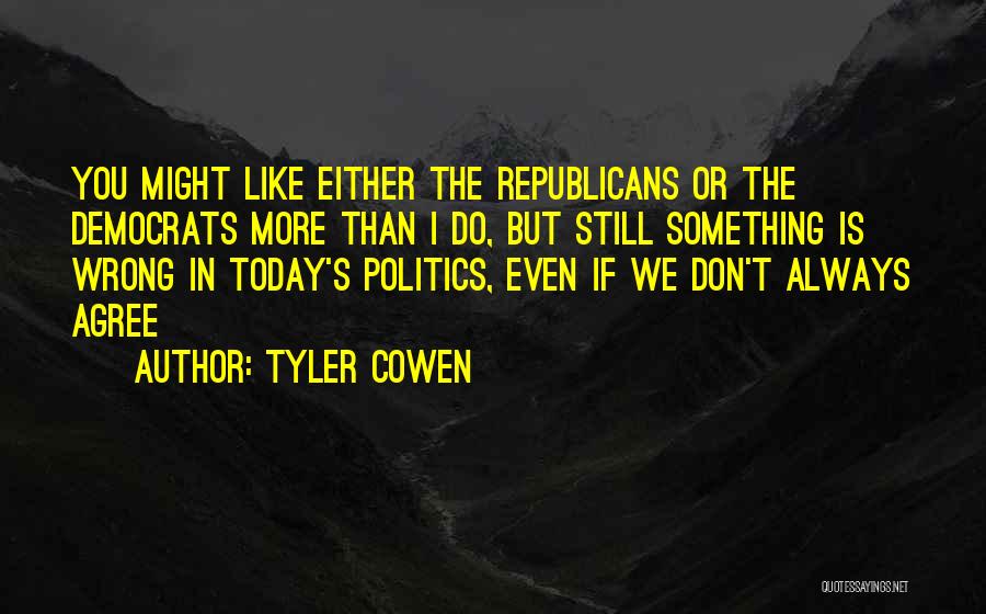 Tyler Cowen Quotes: You Might Like Either The Republicans Or The Democrats More Than I Do, But Still Something Is Wrong In Today's