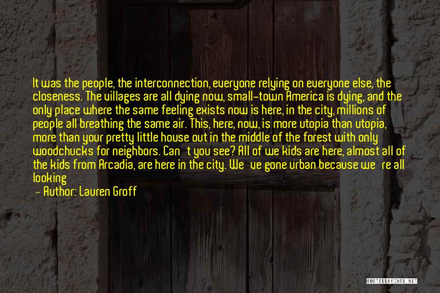 Lauren Groff Quotes: It Was The People, The Interconnection, Everyone Relying On Everyone Else, The Closeness. The Villages Are All Dying Now, Small-town