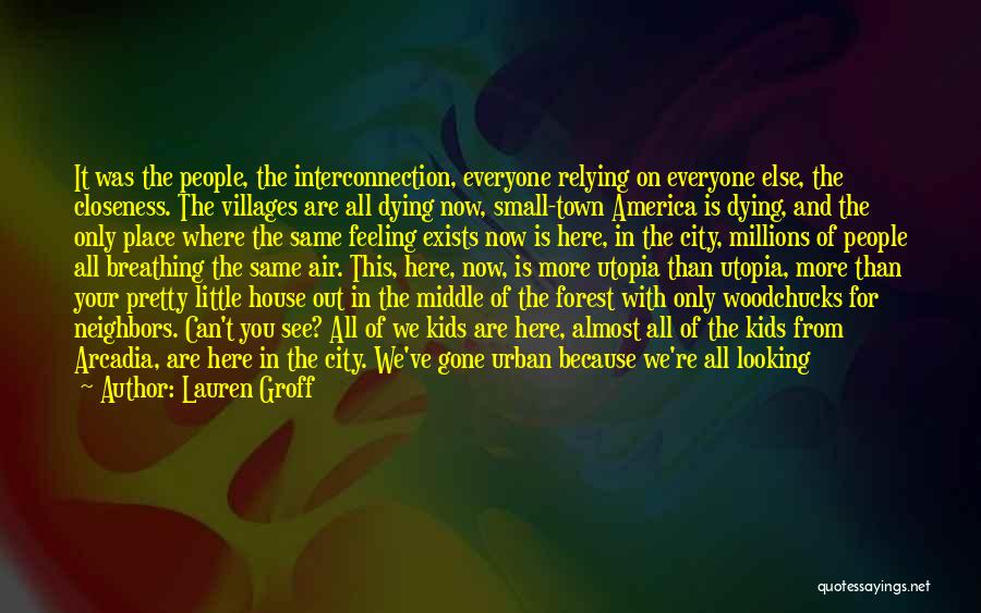 Lauren Groff Quotes: It Was The People, The Interconnection, Everyone Relying On Everyone Else, The Closeness. The Villages Are All Dying Now, Small-town