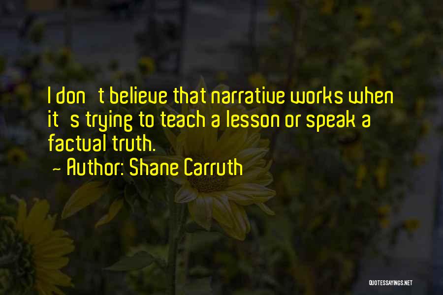 Shane Carruth Quotes: I Don't Believe That Narrative Works When It's Trying To Teach A Lesson Or Speak A Factual Truth.