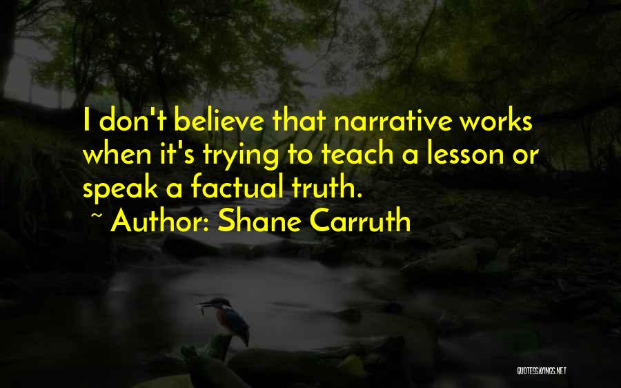 Shane Carruth Quotes: I Don't Believe That Narrative Works When It's Trying To Teach A Lesson Or Speak A Factual Truth.