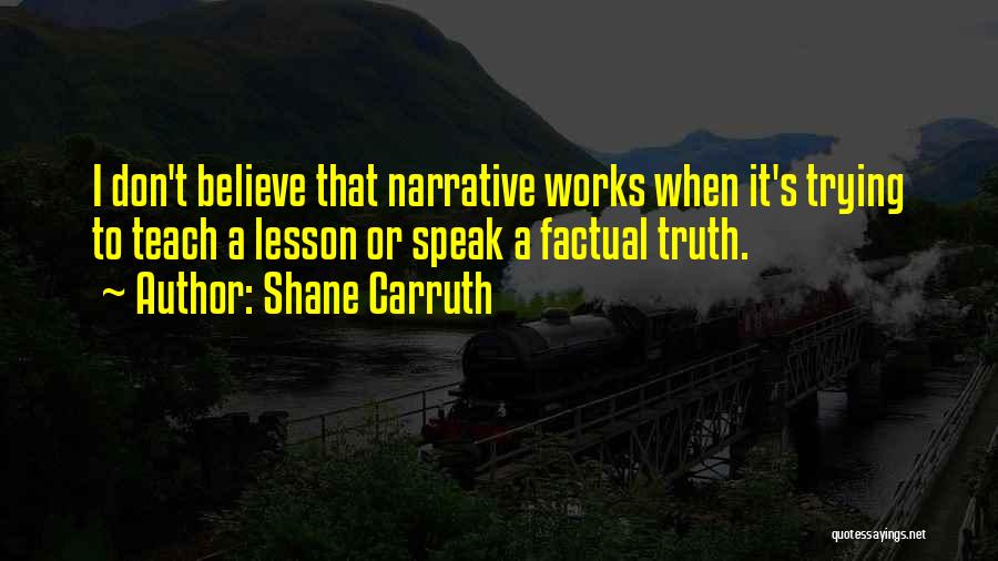 Shane Carruth Quotes: I Don't Believe That Narrative Works When It's Trying To Teach A Lesson Or Speak A Factual Truth.