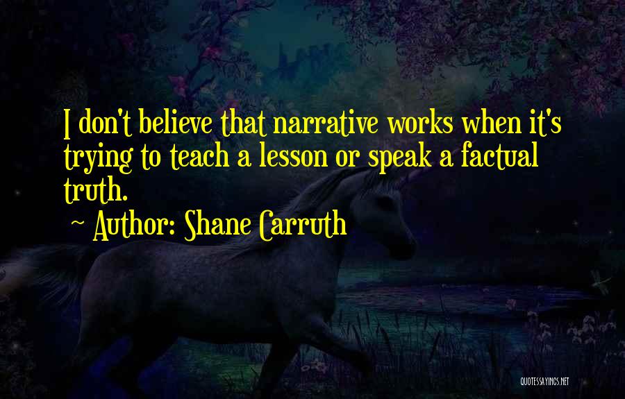 Shane Carruth Quotes: I Don't Believe That Narrative Works When It's Trying To Teach A Lesson Or Speak A Factual Truth.