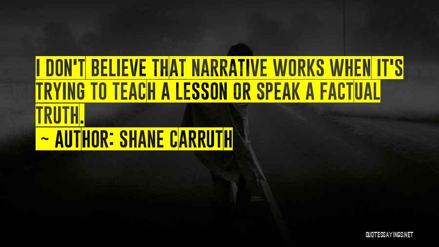 Shane Carruth Quotes: I Don't Believe That Narrative Works When It's Trying To Teach A Lesson Or Speak A Factual Truth.