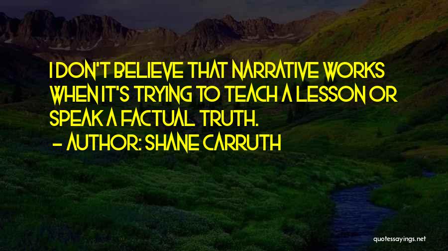 Shane Carruth Quotes: I Don't Believe That Narrative Works When It's Trying To Teach A Lesson Or Speak A Factual Truth.