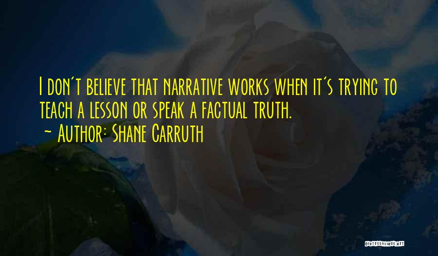 Shane Carruth Quotes: I Don't Believe That Narrative Works When It's Trying To Teach A Lesson Or Speak A Factual Truth.