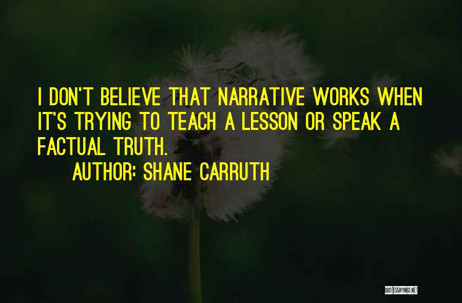 Shane Carruth Quotes: I Don't Believe That Narrative Works When It's Trying To Teach A Lesson Or Speak A Factual Truth.