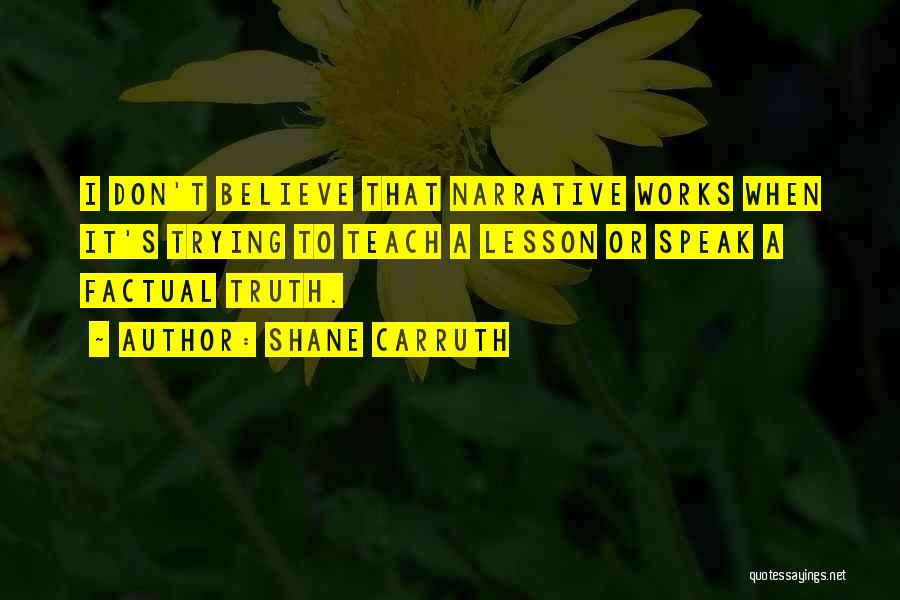 Shane Carruth Quotes: I Don't Believe That Narrative Works When It's Trying To Teach A Lesson Or Speak A Factual Truth.