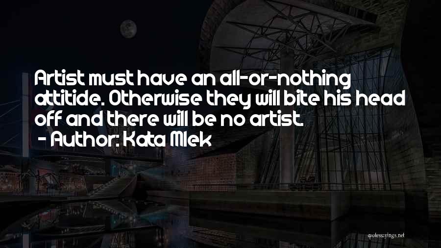 Kata Mlek Quotes: Artist Must Have An All-or-nothing Attitide. Otherwise They Will Bite His Head Off And There Will Be No Artist.