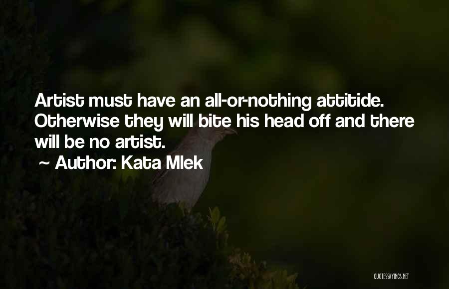 Kata Mlek Quotes: Artist Must Have An All-or-nothing Attitide. Otherwise They Will Bite His Head Off And There Will Be No Artist.