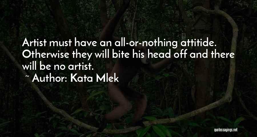 Kata Mlek Quotes: Artist Must Have An All-or-nothing Attitide. Otherwise They Will Bite His Head Off And There Will Be No Artist.