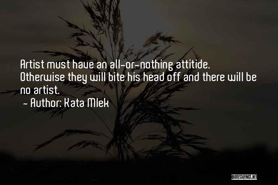Kata Mlek Quotes: Artist Must Have An All-or-nothing Attitide. Otherwise They Will Bite His Head Off And There Will Be No Artist.
