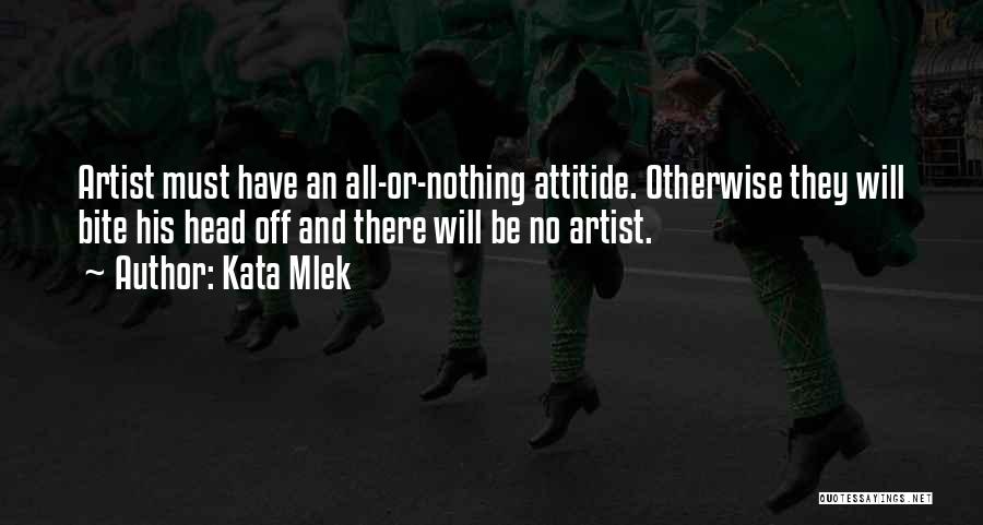 Kata Mlek Quotes: Artist Must Have An All-or-nothing Attitide. Otherwise They Will Bite His Head Off And There Will Be No Artist.