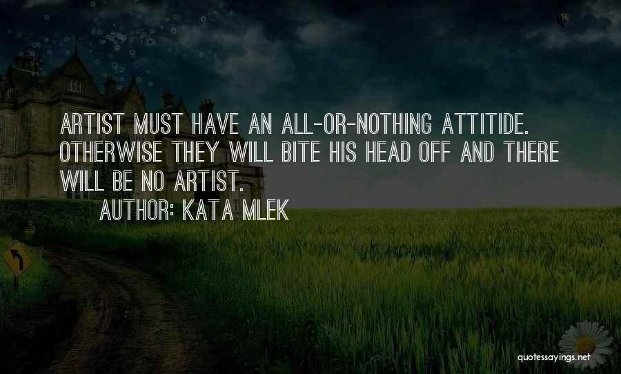Kata Mlek Quotes: Artist Must Have An All-or-nothing Attitide. Otherwise They Will Bite His Head Off And There Will Be No Artist.