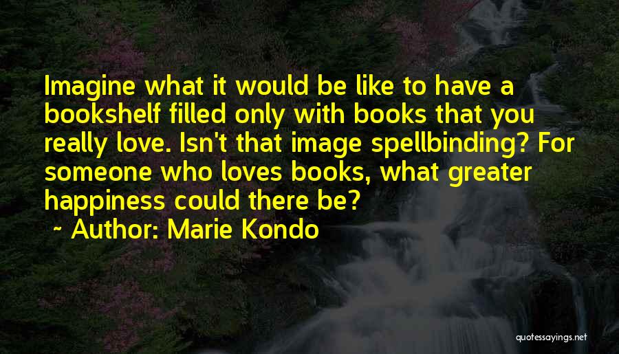 Marie Kondo Quotes: Imagine What It Would Be Like To Have A Bookshelf Filled Only With Books That You Really Love. Isn't That
