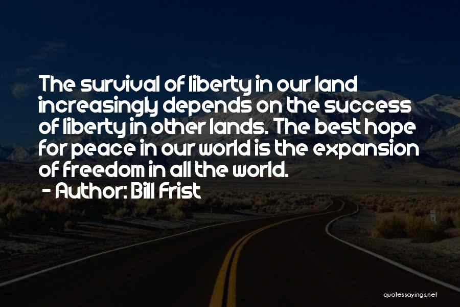 Bill Frist Quotes: The Survival Of Liberty In Our Land Increasingly Depends On The Success Of Liberty In Other Lands. The Best Hope