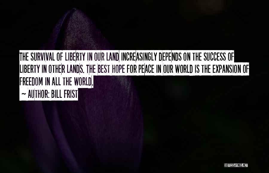Bill Frist Quotes: The Survival Of Liberty In Our Land Increasingly Depends On The Success Of Liberty In Other Lands. The Best Hope
