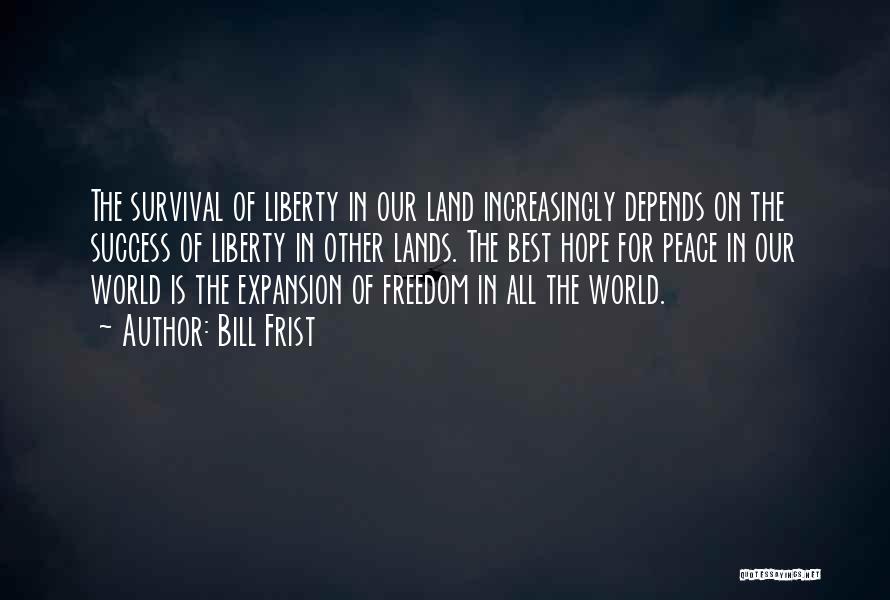 Bill Frist Quotes: The Survival Of Liberty In Our Land Increasingly Depends On The Success Of Liberty In Other Lands. The Best Hope