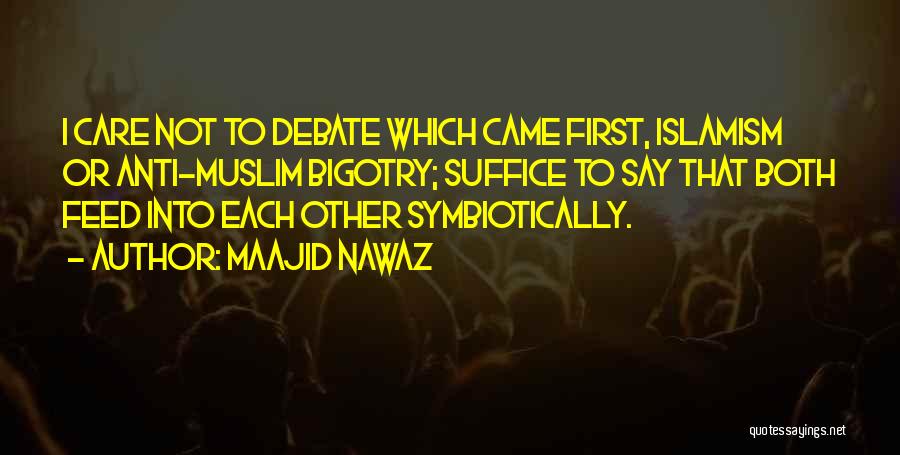 Maajid Nawaz Quotes: I Care Not To Debate Which Came First, Islamism Or Anti-muslim Bigotry; Suffice To Say That Both Feed Into Each