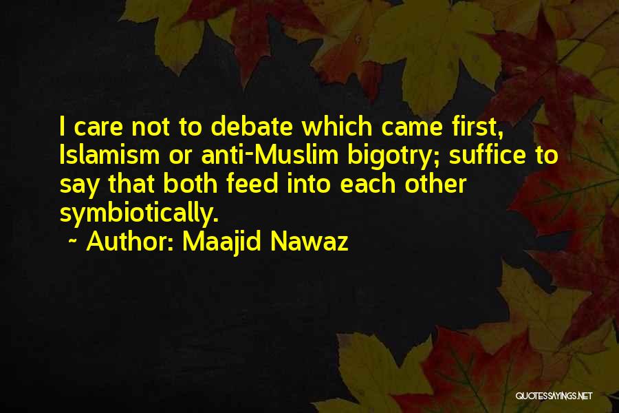 Maajid Nawaz Quotes: I Care Not To Debate Which Came First, Islamism Or Anti-muslim Bigotry; Suffice To Say That Both Feed Into Each