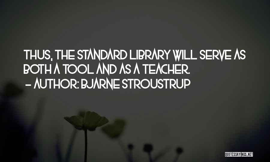 Bjarne Stroustrup Quotes: Thus, The Standard Library Will Serve As Both A Tool And As A Teacher.