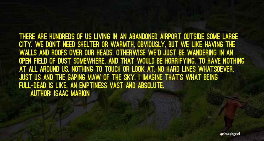Isaac Marion Quotes: There Are Hundreds Of Us Living In An Abandoned Airport Outside Some Large City. We Don't Need Shelter Or Warmth,