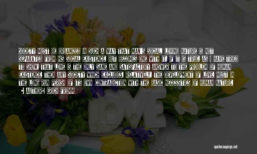 Erich Fromm Quotes: Society Must Be Organized In Such A Way That Man's Social, Loving Nature Is Not Separated From His Social Existence,