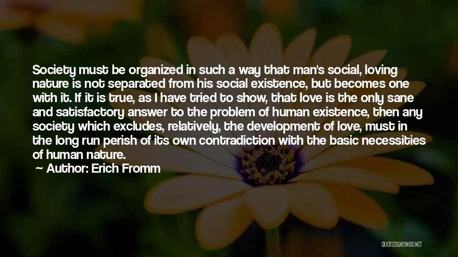 Erich Fromm Quotes: Society Must Be Organized In Such A Way That Man's Social, Loving Nature Is Not Separated From His Social Existence,