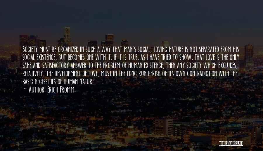 Erich Fromm Quotes: Society Must Be Organized In Such A Way That Man's Social, Loving Nature Is Not Separated From His Social Existence,