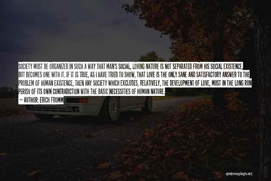 Erich Fromm Quotes: Society Must Be Organized In Such A Way That Man's Social, Loving Nature Is Not Separated From His Social Existence,