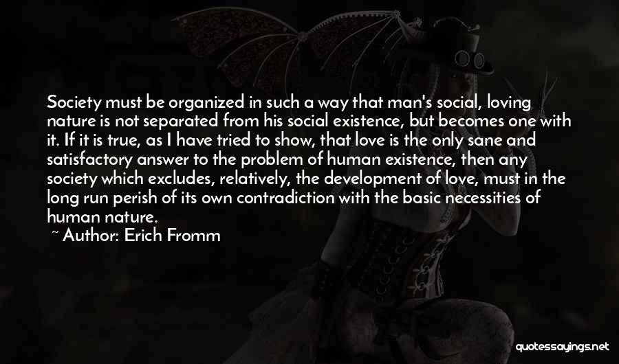 Erich Fromm Quotes: Society Must Be Organized In Such A Way That Man's Social, Loving Nature Is Not Separated From His Social Existence,