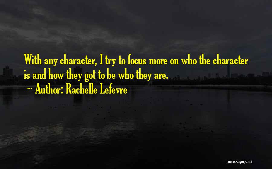 Rachelle Lefevre Quotes: With Any Character, I Try To Focus More On Who The Character Is And How They Got To Be Who