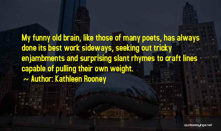 Kathleen Rooney Quotes: My Funny Old Brain, Like Those Of Many Poets, Has Always Done Its Best Work Sideways, Seeking Out Tricky Enjambments
