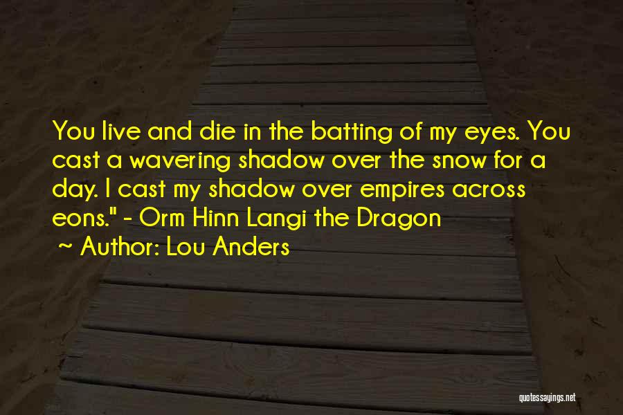 Lou Anders Quotes: You Live And Die In The Batting Of My Eyes. You Cast A Wavering Shadow Over The Snow For A