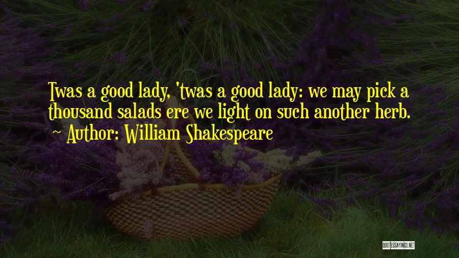 William Shakespeare Quotes: Twas A Good Lady, 'twas A Good Lady: We May Pick A Thousand Salads Ere We Light On Such Another