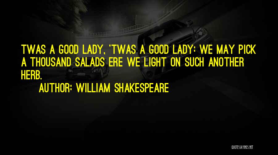 William Shakespeare Quotes: Twas A Good Lady, 'twas A Good Lady: We May Pick A Thousand Salads Ere We Light On Such Another
