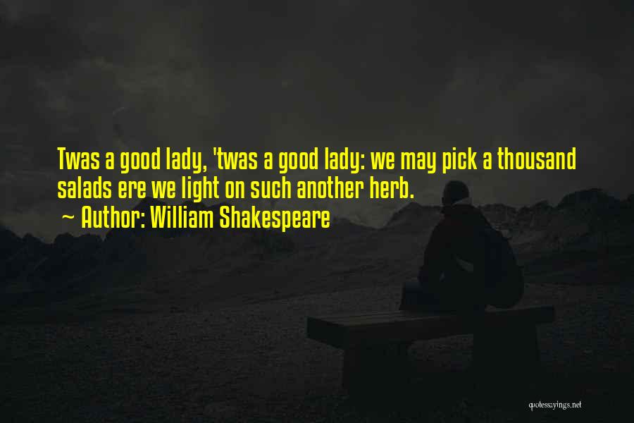 William Shakespeare Quotes: Twas A Good Lady, 'twas A Good Lady: We May Pick A Thousand Salads Ere We Light On Such Another