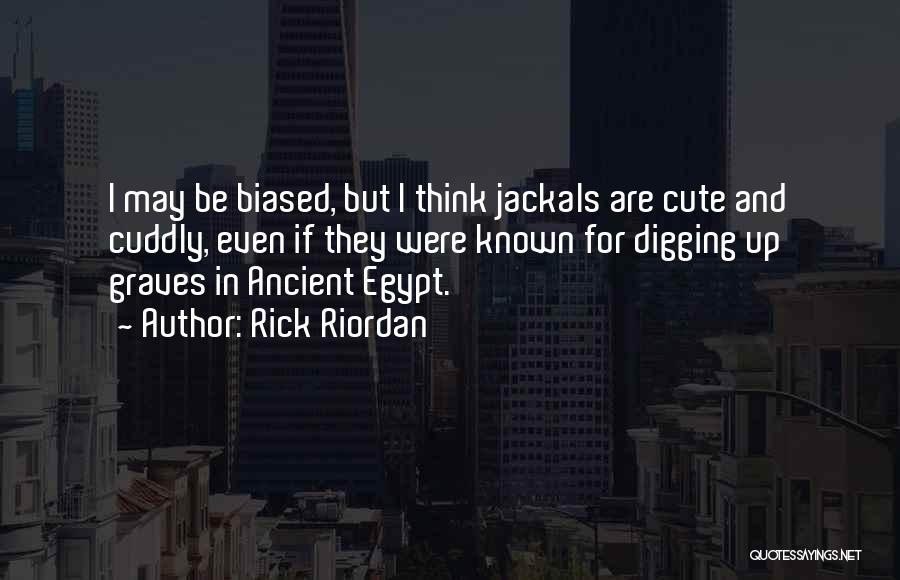 Rick Riordan Quotes: I May Be Biased, But I Think Jackals Are Cute And Cuddly, Even If They Were Known For Digging Up