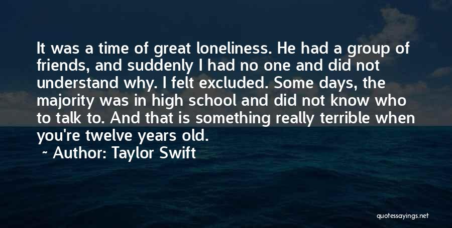 Taylor Swift Quotes: It Was A Time Of Great Loneliness. He Had A Group Of Friends, And Suddenly I Had No One And