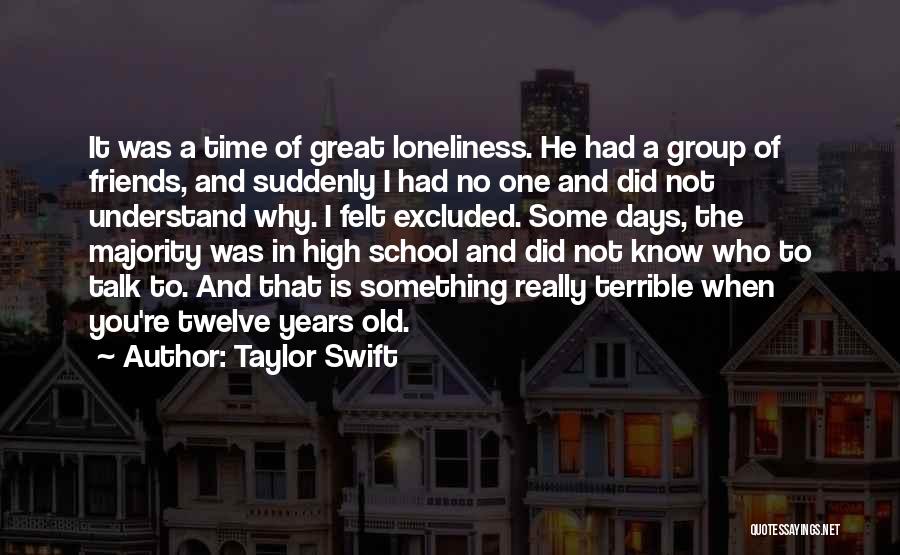 Taylor Swift Quotes: It Was A Time Of Great Loneliness. He Had A Group Of Friends, And Suddenly I Had No One And