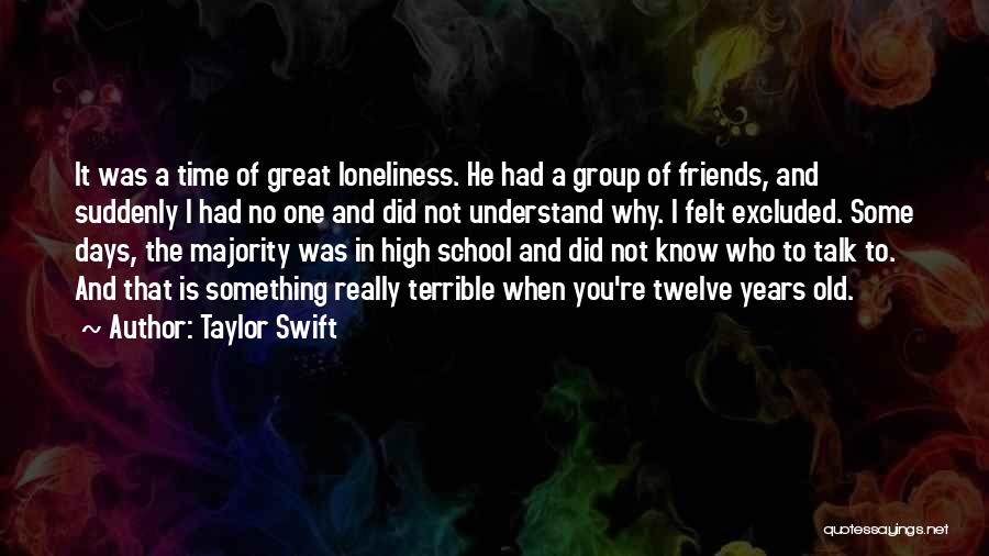 Taylor Swift Quotes: It Was A Time Of Great Loneliness. He Had A Group Of Friends, And Suddenly I Had No One And